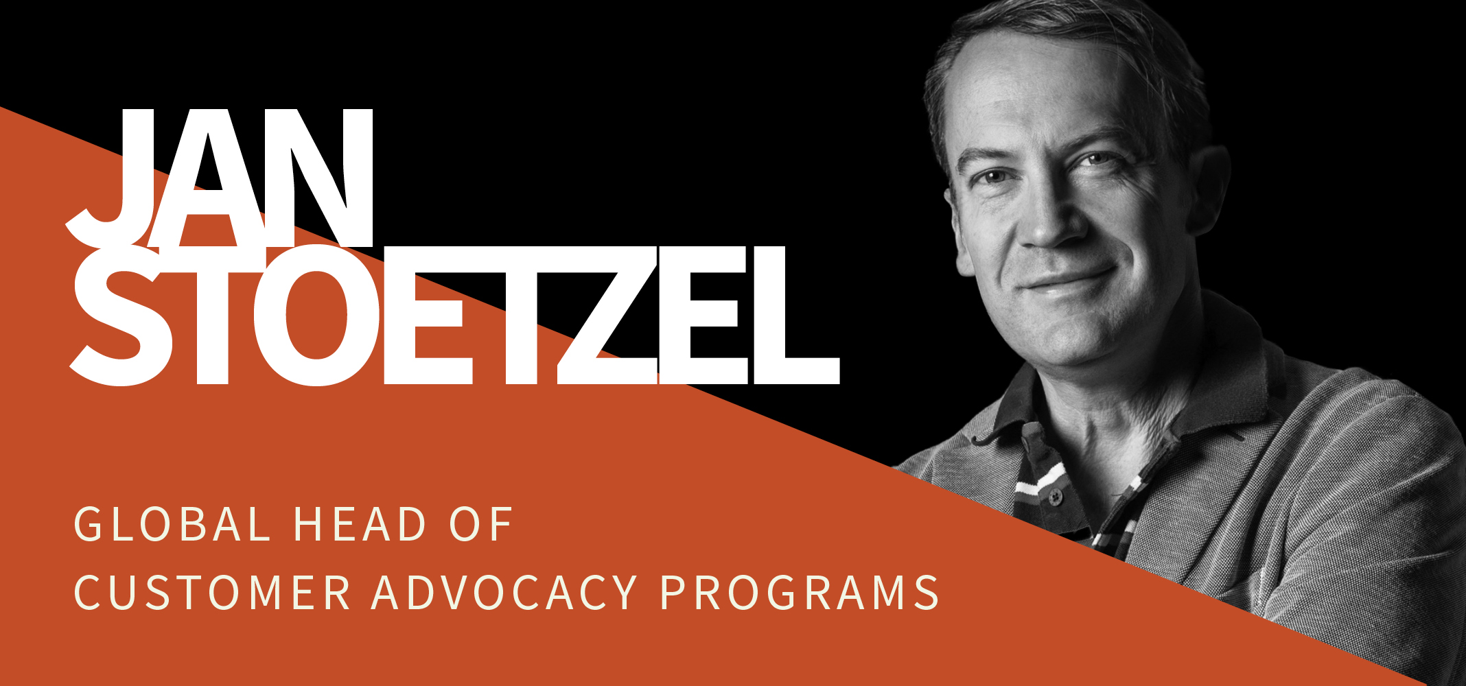 Black and white portrait of a man against a black background with the text, "Jan Stoetzel, Global Head of Customer Advocacy Programs," written beside him. The bottom half features a diagonal orange section. Black and white portrait of a man against a black background with the text, "Jan Stoetzel, Global Head of Customer Advocacy Programs," written beside him. The bottom half features a diagonal orange section.