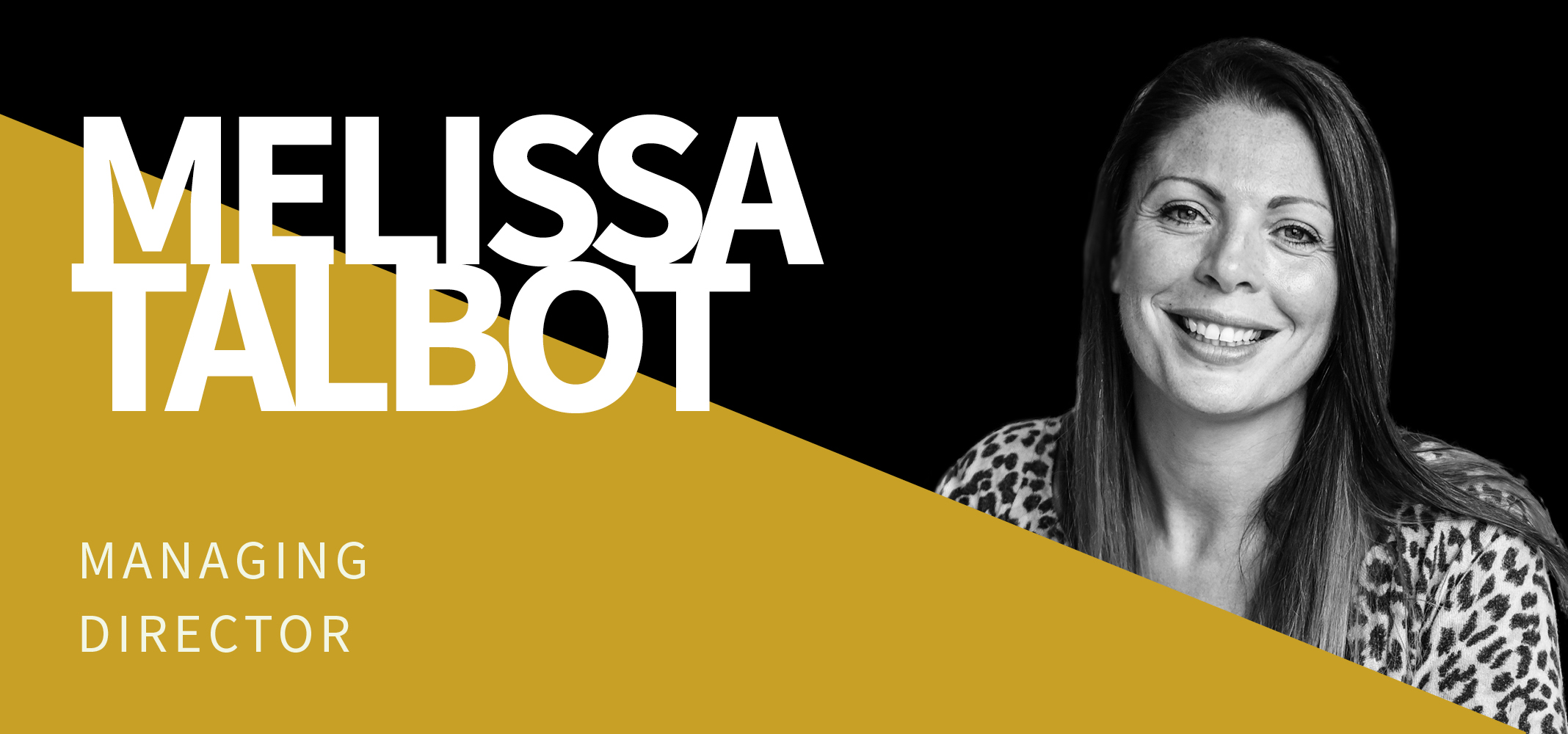 A black and white photo of a smiling woman with long hair, wearing a patterned top. The image has a black background with a yellow diagonal strip at the bottom. The text reads "MELISSA TALBOT" in large letters and "MANAGING DIRECTOR" in smaller text below. A black and white photo of a smiling woman with long hair, wearing a patterned top. The image has a black background with a yellow diagonal strip at the bottom. The text reads "MELISSA TALBOT" in large letters and "MANAGING DIRECTOR" in smaller text below.