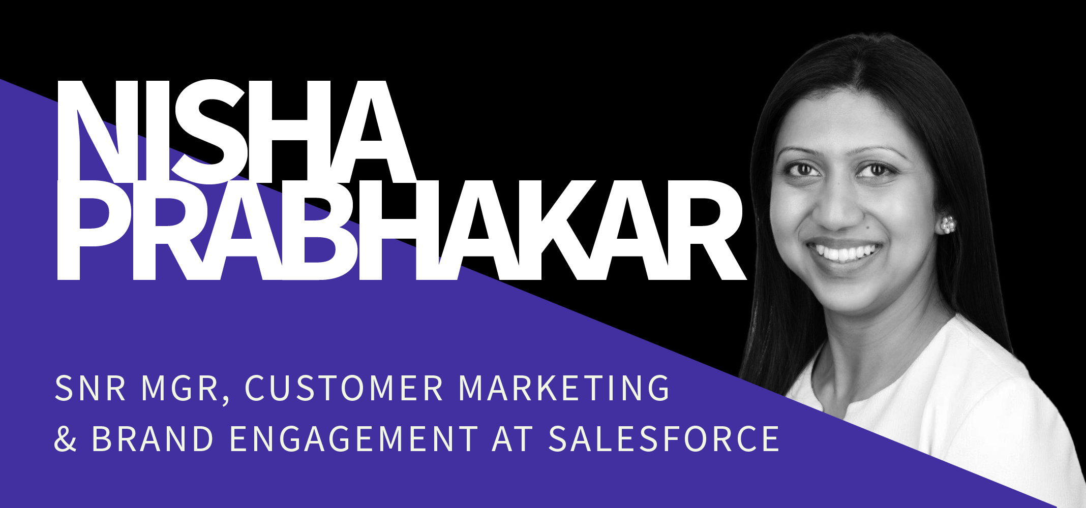 Black and white headshot of a smiling woman with long black hair on a black and purple background. Text reads: "Nisha Prabhakar. SNR MGR, Customer Marketing & Brand Engagement at Salesforce. Black and white headshot of a smiling woman with long black hair on a black and purple background. Text reads: "Nisha Prabhakar. SNR MGR, Customer Marketing & Brand Engagement at Salesforce.