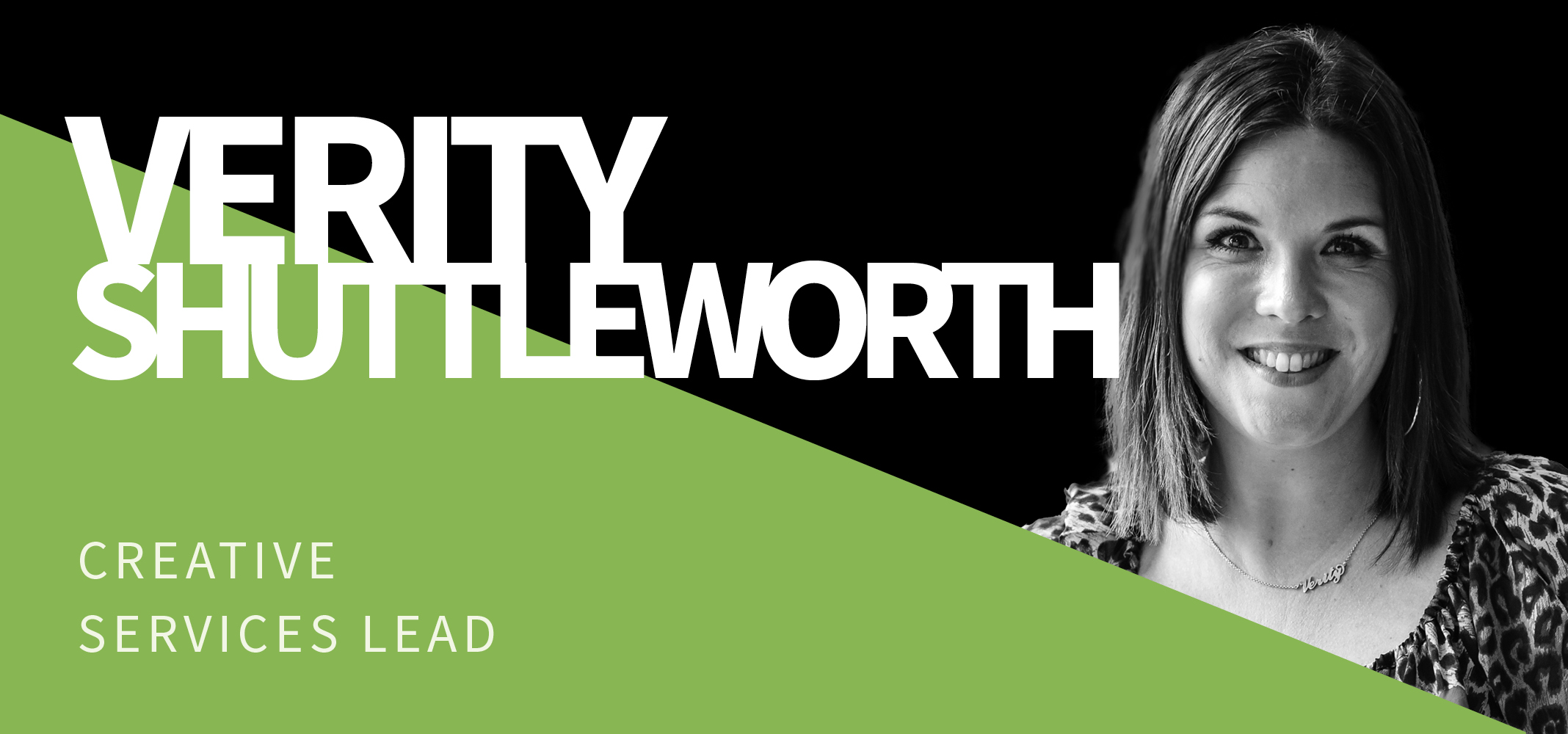Black and white image of a woman with shoulder-length hair on the right side, positioned beside bold white text reading "Verity Shuttleworth" on a black background. Below is a green triangle with white text that reads "Creative Services Lead. Black and white image of a woman with shoulder-length hair on the right side, positioned beside bold white text reading "Verity Shuttleworth" on a black background. Below is a green triangle with white text that reads "Creative Services Lead.